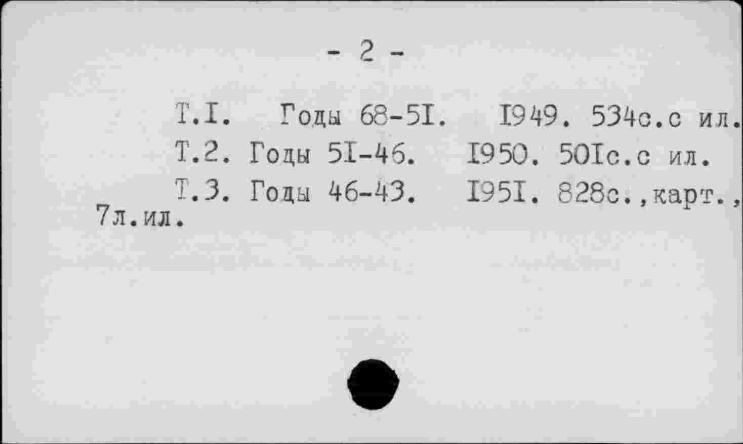 ﻿- 2 -
Т.1. Годы 68-51.
Т.2. Годы 51-46.
Т.З. Годы 46-43.
7л.ил.
1949. 534с.с ил
1950.	50ІС.С ил.
1951.	828с.,карт.